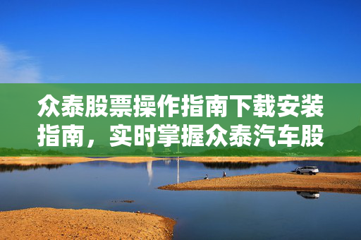 众泰股票操作指南下载安装指南，实时掌握众泰汽车股票资讯