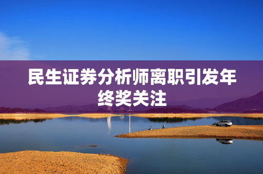 民生证券分析师离职引发年终奖关注