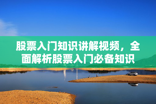 股票入门知识讲解视频，全面解析股票入门必备知识