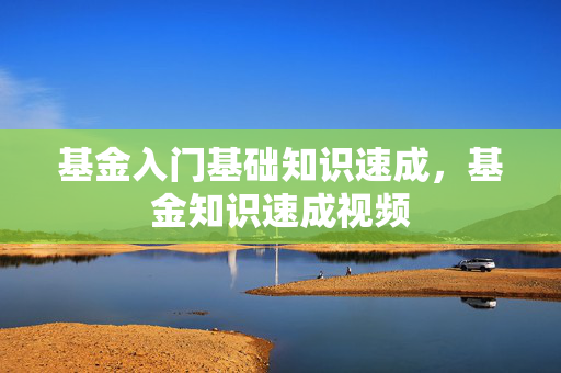 基金入门基础知识速成，基金知识速成视频