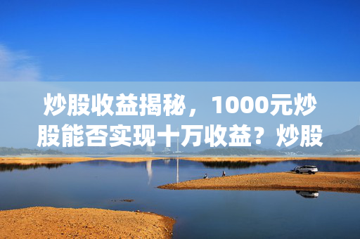 炒股收益揭秘，1000元炒股能否实现十万收益？炒股软件app排名第一名解析