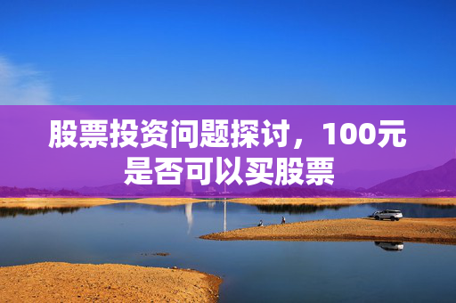 股票投资问题探讨，100元是否可以买股票