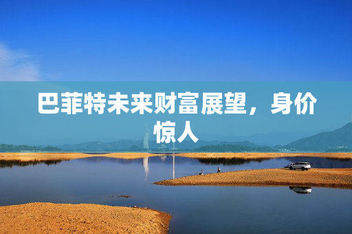 巴菲特未来财富展望，身价惊人