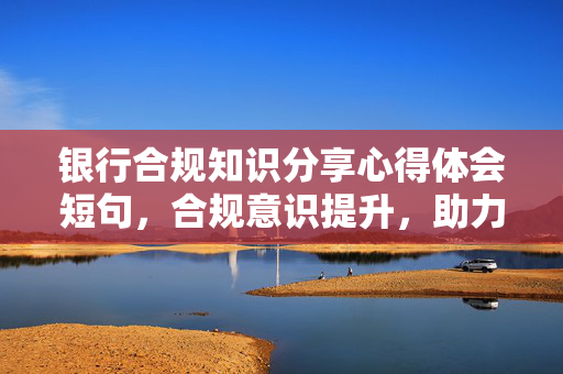 银行合规知识分享心得体会短句，合规意识提升，助力银行稳健发展