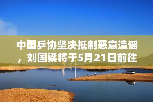 中国乒协坚决抵制恶意造谣，刘国梁将于5月21日前往多哈参加国际乒联会议