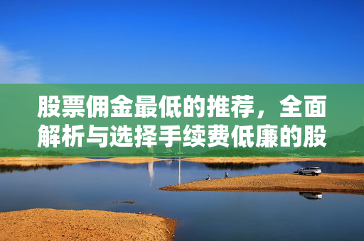 股票佣金最低的推荐，全面解析与选择手续费低廉的股票经纪公司