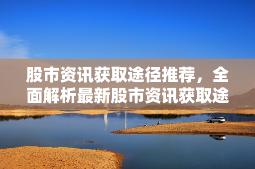 股市资讯获取途径推荐，全面解析最新股市资讯获取途径