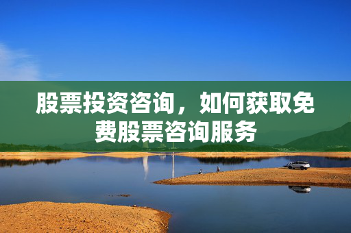 股票投资咨询，如何获取免费股票咨询服务