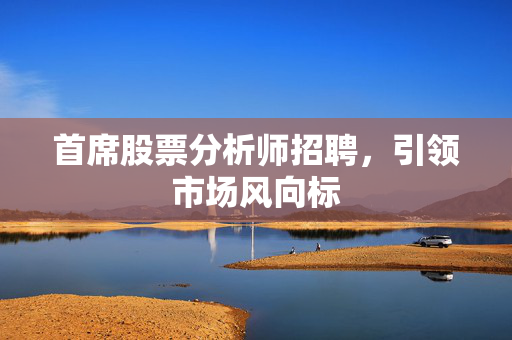 首席股票分析师招聘，引领市场风向标