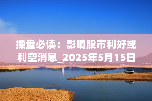 操盘必读：影响股市利好或利空消息_2025年5月15日_财经新闻