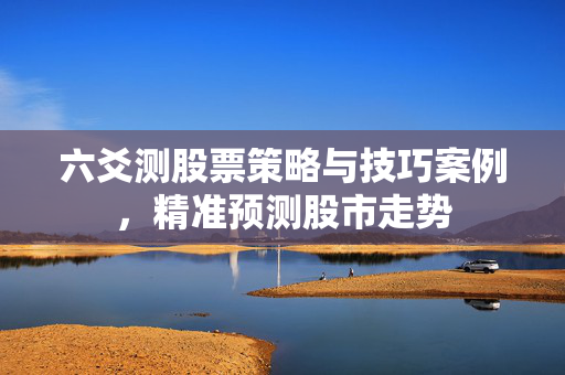 六爻测股票策略与技巧案例，精准预测股市走势