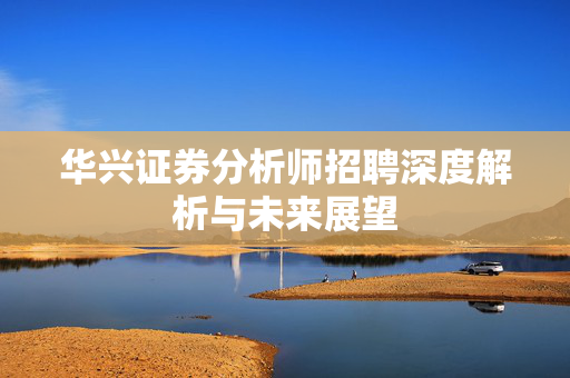华兴证券分析师招聘深度解析与未来展望
