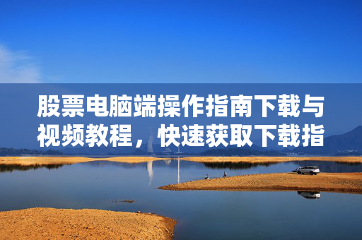 股票电脑端操作指南下载与视频教程，快速获取下载指南
