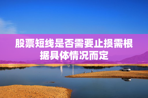 股票短线是否需要止损需根据具体情况而定
