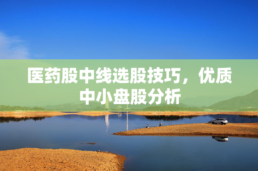 医药股中线选股技巧，优质中小盘股分析