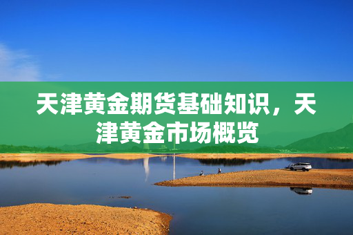 天津黄金期货基础知识，天津黄金市场概览