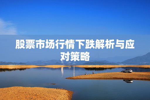股票市场行情下跌解析与应对策略