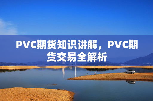 PVC期货知识讲解，PVC期货交易全解析