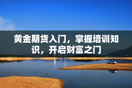黄金期货入门，掌握培训知识，开启财富之门