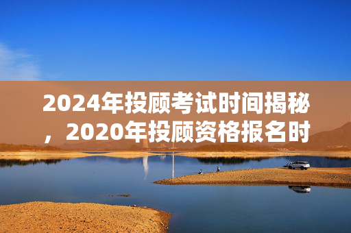 2024年投顾考试时间揭秘，2020年投顾资格报名时间与考试时间同步