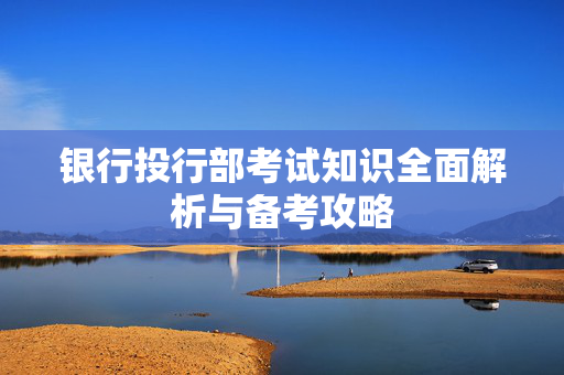 银行投行部考试知识全面解析与备考攻略