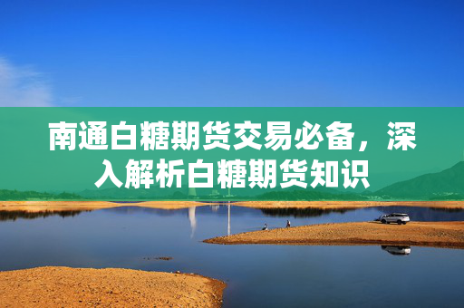 南通白糖期货交易必备，深入解析白糖期货知识