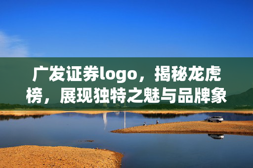 广发证券logo，揭秘龙虎榜，展现独特之魅与品牌象征