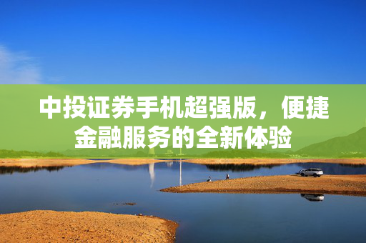 中投证券手机超强版，便捷金融服务的全新体验