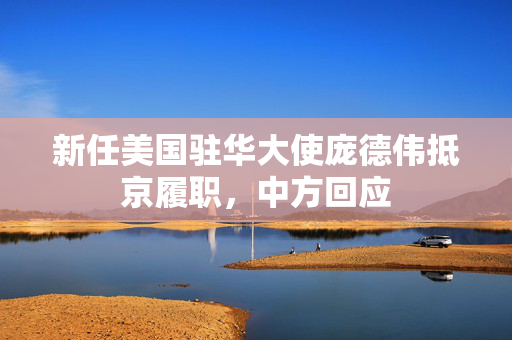 新任美国驻华大使庞德伟抵京履职，中方回应