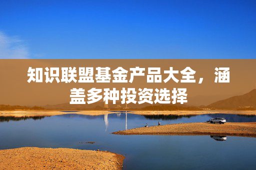 知识联盟基金产品大全，涵盖多种投资选择