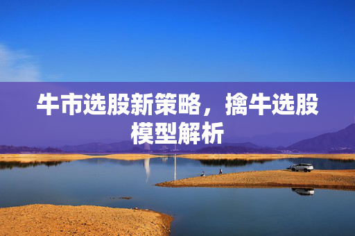 牛市选股新策略，擒牛选股模型解析