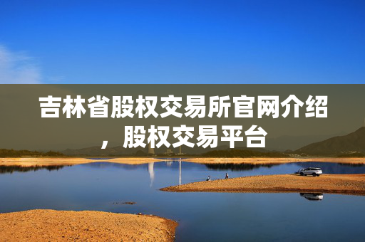 吉林省股权交易所官网介绍，股权交易平台