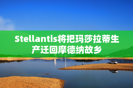 Stellantis将把玛莎拉蒂生产迁回摩德纳故乡