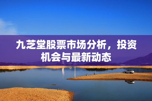 九芝堂股票市场分析，投资机会与最新动态