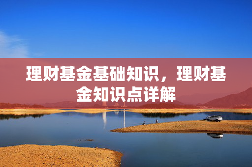 理财基金基础知识，理财基金知识点详解