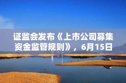 证监会发布《上市公司募集资金监管规则》，6月15日起施行