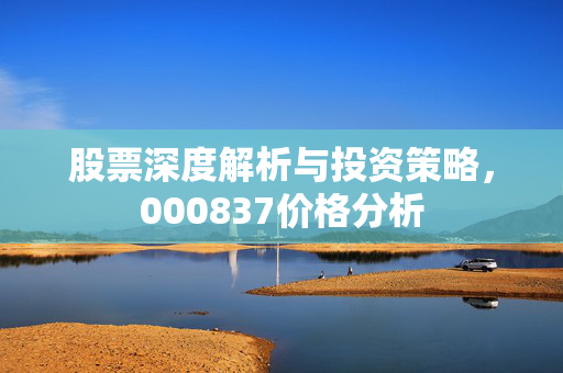 股票深度解析与投资策略，000837价格分析