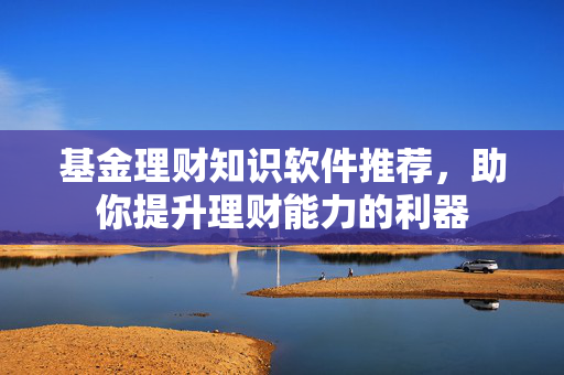基金理财知识软件推荐，助你提升理财能力的利器