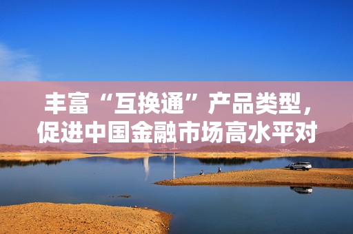 丰富“互换通”产品类型，促进中国金融市场高水平对外开放