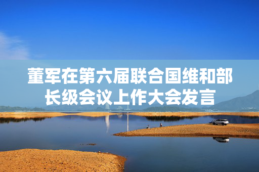 董军在第六届联合国维和部长级会议上作大会发言