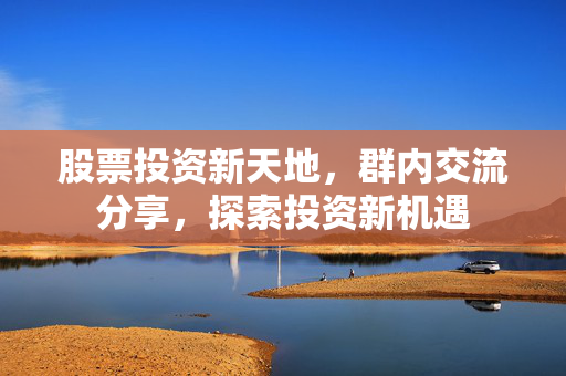 股票投资新天地，群内交流分享，探索投资新机遇