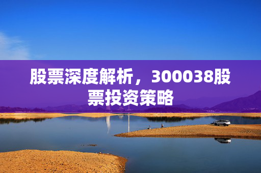 股票深度解析，300038股票投资策略