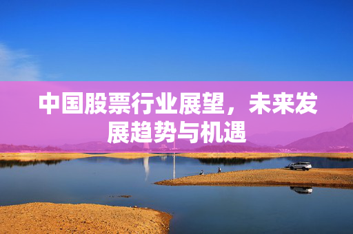 中国股票行业展望，未来发展趋势与机遇