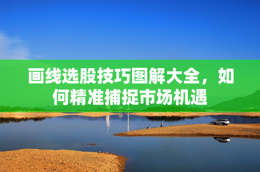 画线选股技巧图解大全，如何精准捕捉市场机遇