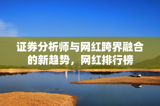证券分析师与网红跨界融合的新趋势，网红排行榜