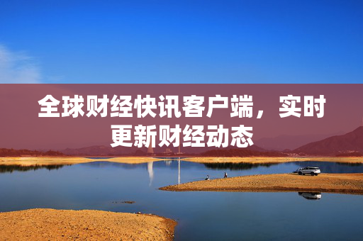 全球财经快讯客户端，实时更新财经动态