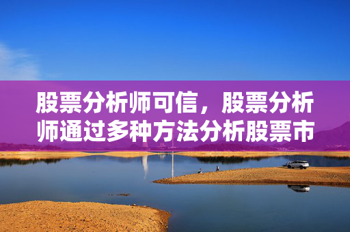 股票分析师可信，股票分析师通过多种方法分析股票市场