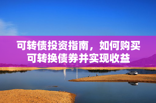 可转债投资指南，如何购买可转换债券并实现收益