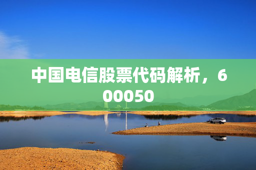 中国电信股票代码解析，600050