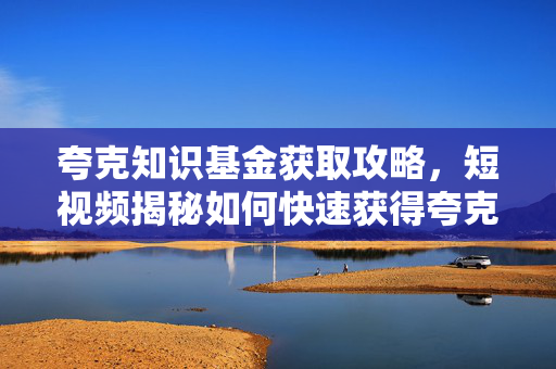 夸克知识基金获取攻略，短视频揭秘如何快速获得夸克知识基金